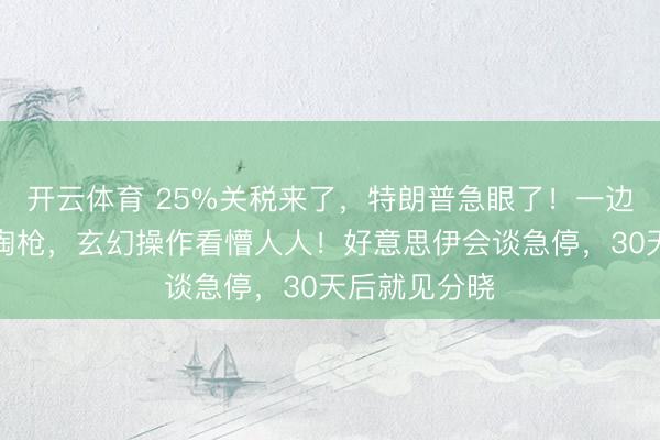 开云体育 25%关税来了，特朗普急眼了！一边谈伊核一边掏枪，玄幻操作看懵人人！好意思伊会谈急停，30天后就见分晓