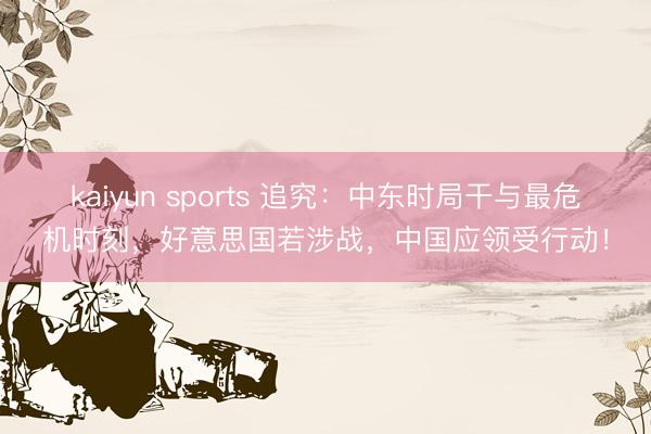 kaiyun sports 追究:中东时局干与最危机时刻,好意思国若涉战,中国应领受行动!