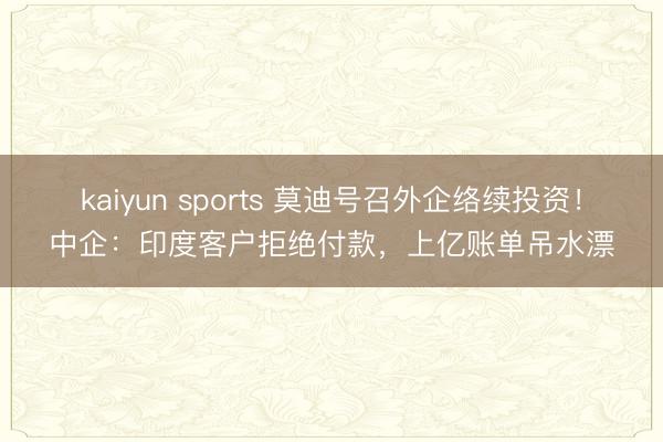 kaiyun sports 莫迪号召外企络续投资!中企:印度客户拒绝付款,上亿账单吊水漂