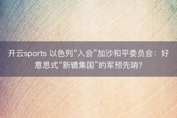 开云sports 以色列“入会”加沙和平委员会：好意思式“新辘集国”的军预先哨？