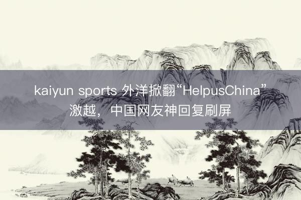 kaiyun sports 外洋掀翻“HelpusChina”激越,中国网友神回复刷屏