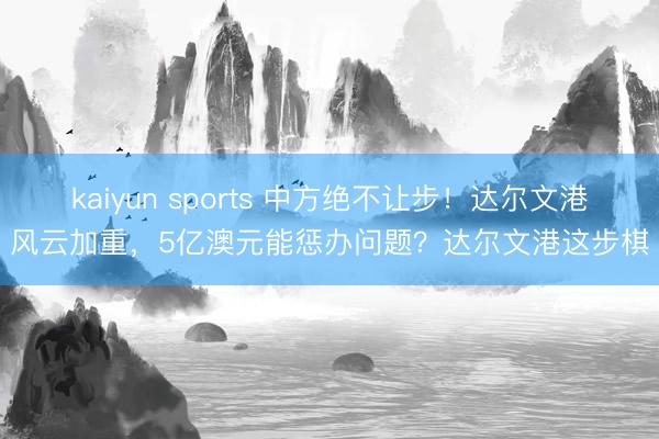 kaiyun sports 中方绝不让步!达尔文港风云加重,5亿澳元能惩办问题?达尔文港这步棋