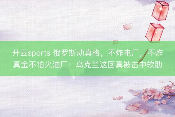 开云sports 俄罗斯动真格,不炸电厂,不炸真金不怕火油厂:乌克兰这回真被击中软肋