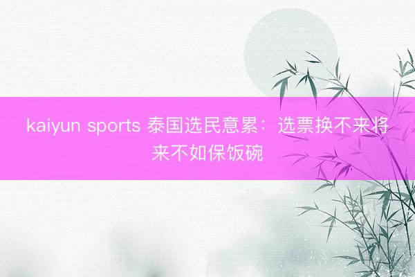 kaiyun sports 泰国选民意累:选票换不来将来不如保饭碗