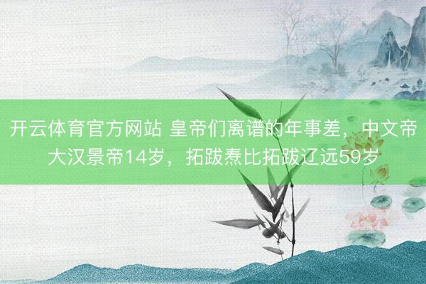 开云体育官方网站 皇帝们离谱的年事差，中文帝大汉景帝14岁，拓跋焘比拓跋辽远59岁