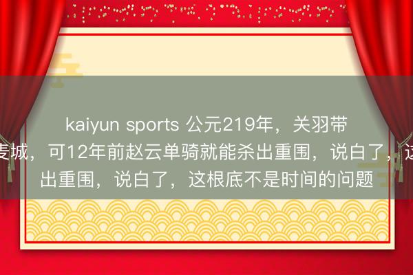 kaiyun sports 公元219年，关羽带三百东说念主冲不出麦城，可12年前赵云单骑就能杀出重围，说白了，这根底不是时间的问题