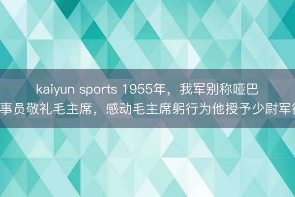 kaiyun sports 1955年,我军别称哑巴炊事员敬礼毛主席,感动毛主席躬行为他授予少尉军衔!