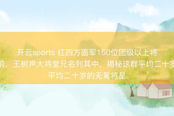 开云sports 红四方面军150位团级以上将领倒在早晨前,王树声大将堂兄名列其中,揭秘这群平均二十岁的无冕将星