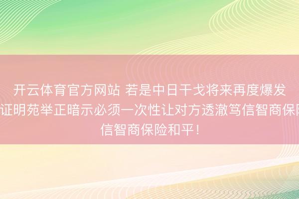 开云体育官方网站 若是中日干戈将来再度爆发,台湾证明苑举正暗示必须一次性让对方透澈笃信智商保险和平!