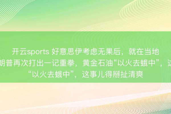 开云sports 好意思伊考虑无果后，就在当地技艺2月7日，特朗普再次打出一记重拳，黄金石油“以火去蛾中”，这事儿得掰扯清爽