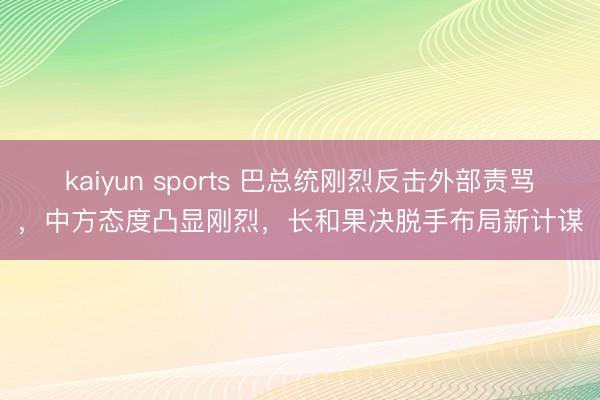 kaiyun sports 巴总统刚烈反击外部责骂，中方态度凸显刚烈，长和果决脱手布局新计谋