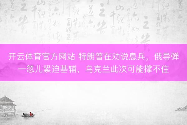 开云体育官方网站 特朗普在劝说息兵，俄导弹一忽儿紧迫基辅，乌克兰此次可能撑不住