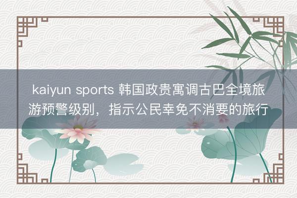 kaiyun sports 韩国政贵寓调古巴全境旅游预警级别，指示公民幸免不消要的旅行