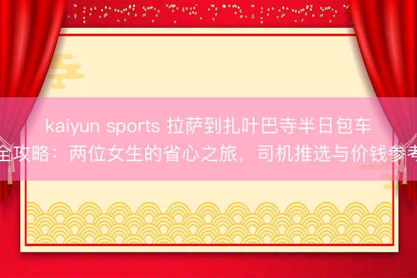 kaiyun sports 拉萨到扎叶巴寺半日包车全攻略：两位女生的省心之旅，司机推选与价钱参考