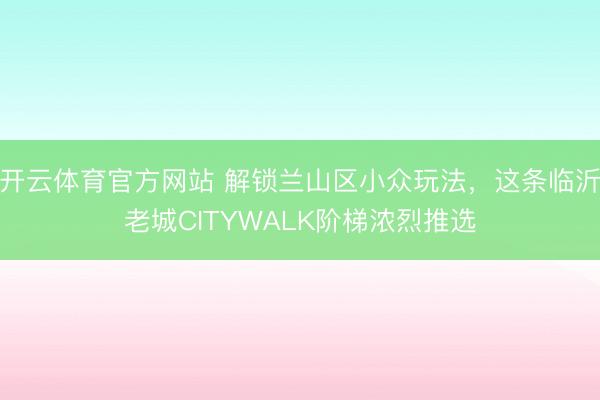 开云体育官方网站 解锁兰山区小众玩法,这条临沂老城CITYWALK阶梯浓烈推选