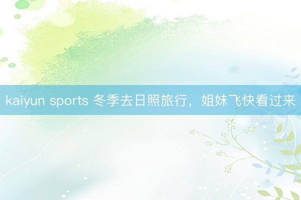 kaiyun sports 冬季去日照旅行,姐妹飞快看过来
