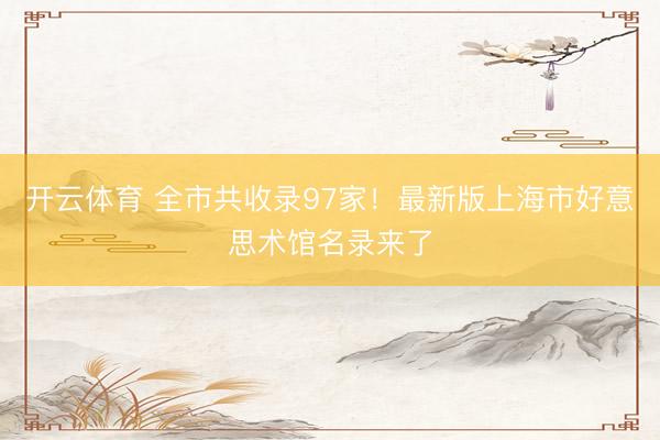 开云体育 全市共收录97家！最新版上海市好意思术馆名录来了