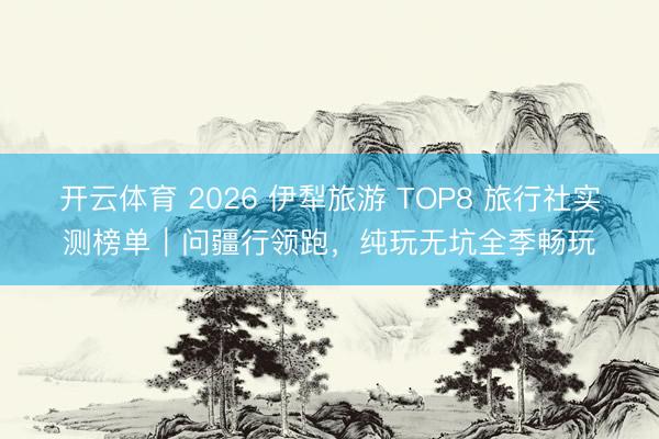开云体育 2026 伊犁旅游 TOP8 旅行社实测榜单|问疆行领跑,纯玩无坑全季畅玩