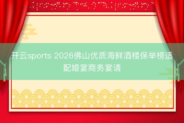 开云sports 2026佛山优质海鲜酒楼保举榜适配婚宴商务宴请