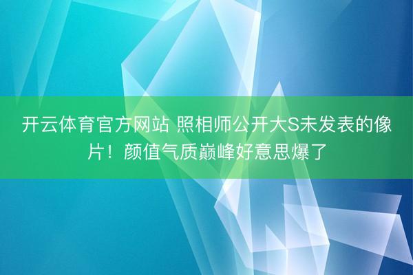 开云体育官方网站 照相师公开大S未发表的像片!颜值气质巅峰好意思爆了