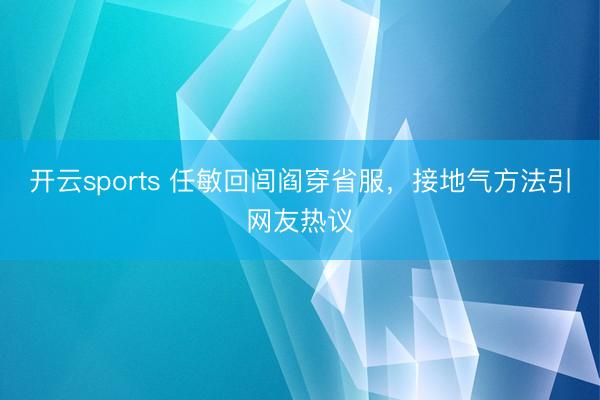 开云sports 任敏回闾阎穿省服，接地气方法引网友热议