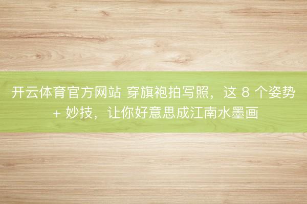 开云体育官方网站 穿旗袍拍写照，这 8 个姿势 + 妙技，让你好意思成江南水墨画