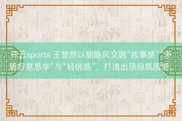 开云sports 王楚然以甜酷风交融“故事感”“矛盾好意思学”与“轻佻感”，打造出顶级氛围感。