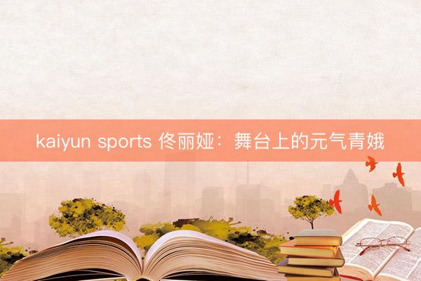 kaiyun sports 佟丽娅:舞台上的元气青娥