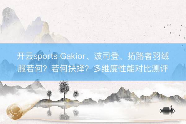 开云sports Gakior、波司登、拓路者羽绒服若何?若何抉择?多维度性能对比测评