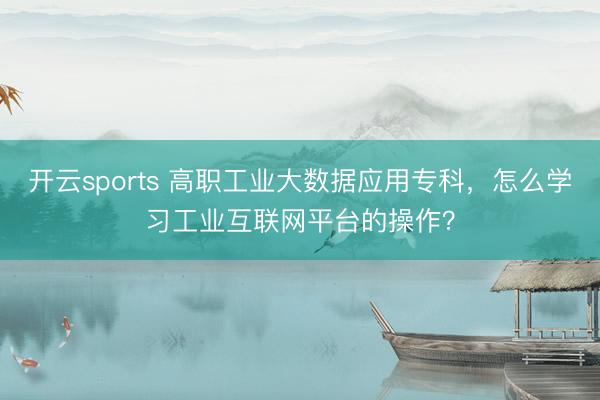 开云sports 高职工业大数据应用专科，怎么学习工业互联网平台的操作？