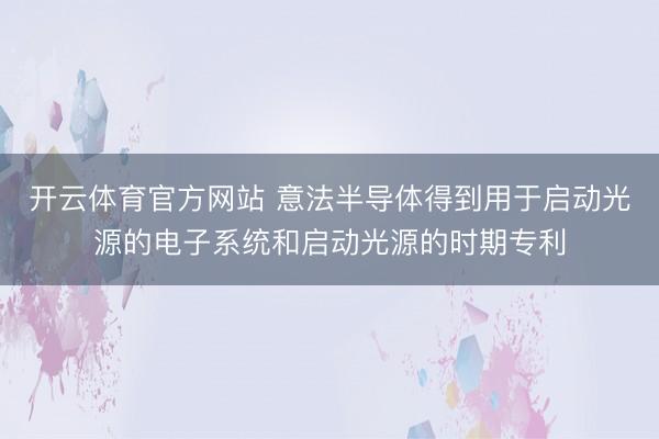 开云体育官方网站 意法半导体得到用于启动光源的电子系统和启动光源的时期专利