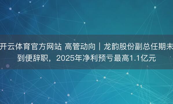 开云体育官方网站 高管动向｜龙韵股份副总任期未到便辞职，2025年净利预亏最高1.1亿元