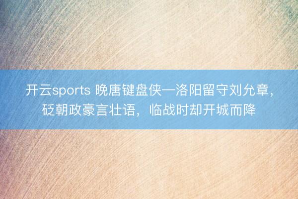 开云sports 晚唐键盘侠—洛阳留守刘允章，砭朝政豪言壮语，临战时却开城而降