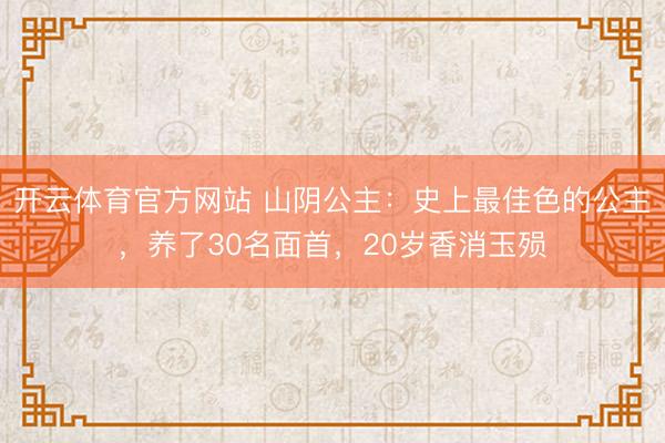 开云体育官方网站 山阴公主：史上最佳色的公主，养了30名面首，20岁香消玉殒