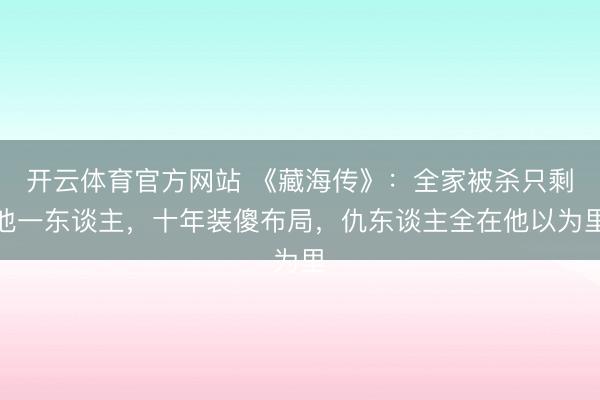 开云体育官方网站 《藏海传》:全家被杀只剩他一东谈主,十年装傻布局,仇东谈主全在他以为里