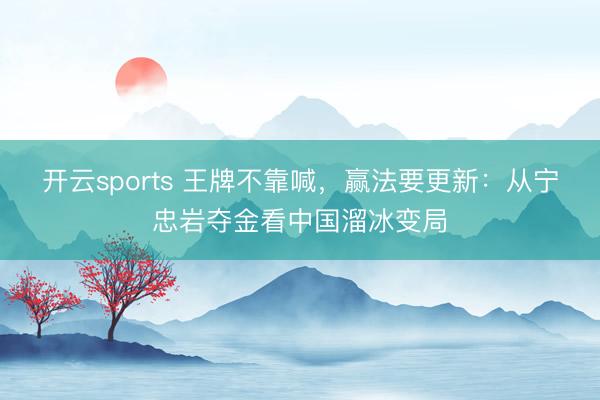 开云sports 王牌不靠喊，赢法要更新：从宁忠岩夺金看中国溜冰变局