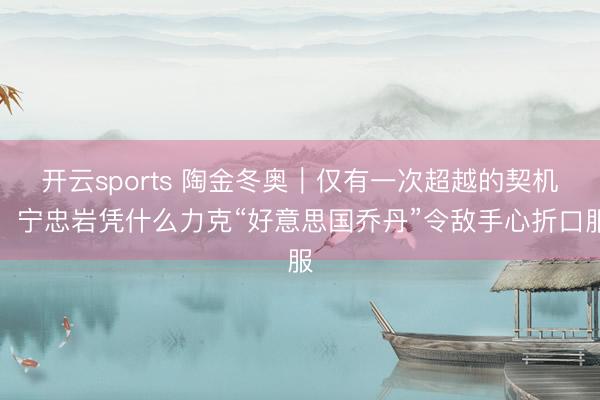 开云sports 陶金冬奥|仅有一次超越的契机,宁忠岩凭什么力克“好意思国乔丹”令敌手心折口服