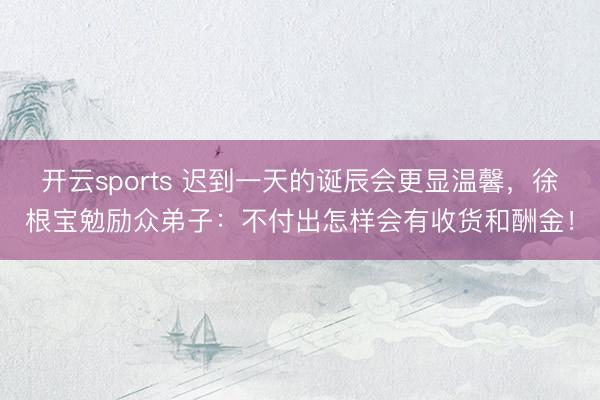 开云sports 迟到一天的诞辰会更显温馨,徐根宝勉励众弟子:不付出怎样会有收货和酬金!