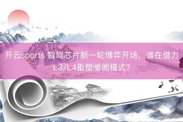 开云sports 智驾芯片新一轮博弈开场，谁在借力L3/L4重塑阛阓模式?