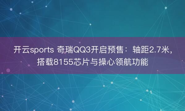 开云sports 奇瑞QQ3开启预售:轴距2.7米,搭载8155芯片与操心领航功能