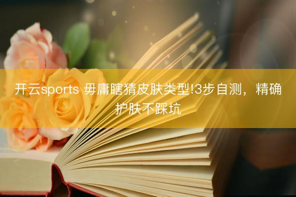 开云sports 毋庸瞎猜皮肤类型!3步自测,精确护肤不踩坑