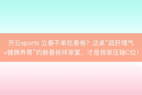 开云sports 立春不单吃春卷？这桌“疏肝理气+健脾养胃”的新春祯祥家宴，才是我家压轴C位！