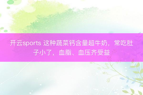开云sports 这种蔬菜钙含量超牛奶，常吃肚子小了，血脂、血压齐受益