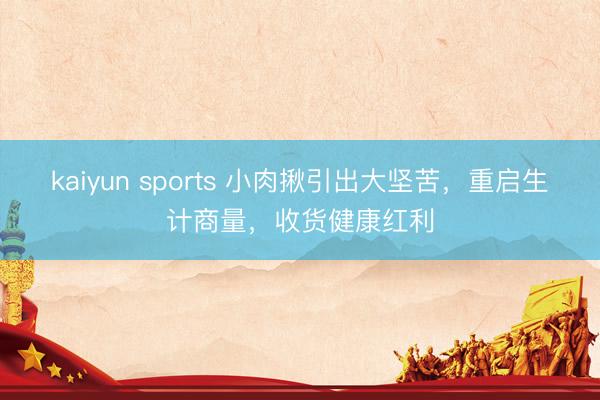 kaiyun sports 小肉揪引出大坚苦,重启生计商量,收货健康红利