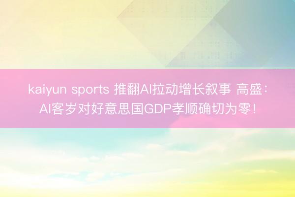 kaiyun sports 推翻AI拉动增长叙事 高盛:AI客岁对好意思国GDP孝顺确切为零!