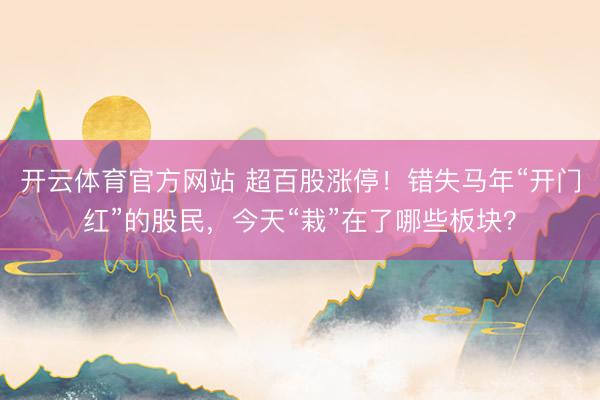开云体育官方网站 超百股涨停!错失马年“开门红”的股民,今天“栽”在了哪些板块?