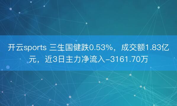 开云sports 三生国健跌0.53%，成交额1.83亿元，近3日主力净流入-3161.70万