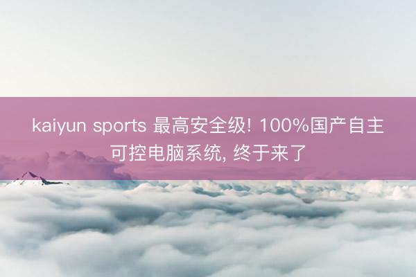 kaiyun sports 最高安全级! 100%国产自主可控电脑系统， 终于来了