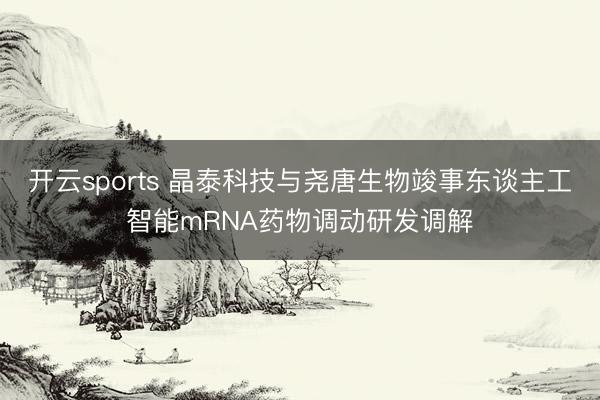 开云sports 晶泰科技与尧唐生物竣事东谈主工智能mRNA药物调动研发调解