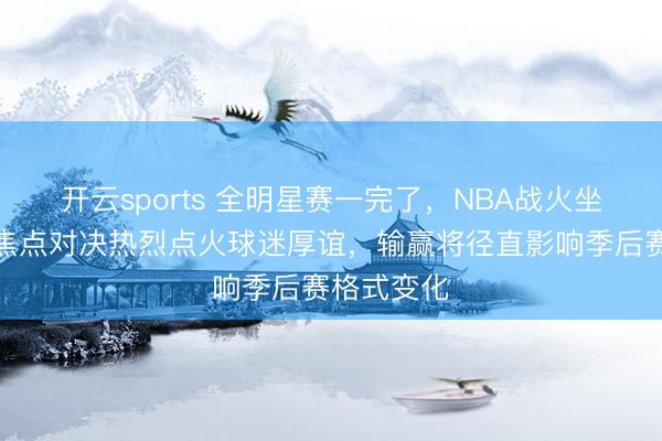 开云sports 全明星赛一完了，NBA战火坐窝重燃，焦点对决热烈点火球迷厚谊，输赢将径直影响季后赛格式变化